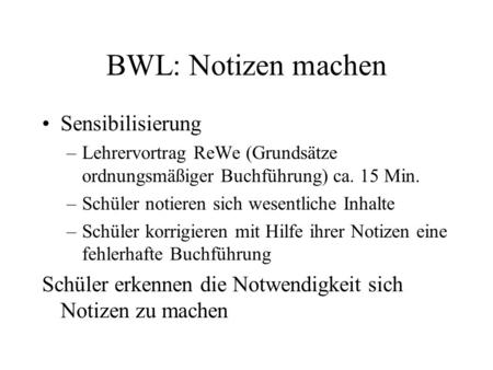 BWL: Notizen machen Sensibilisierung –Lehrervortrag ReWe (Grundsätze ordnungsmäßiger Buchführung) ca. 15 Min. –Schüler notieren sich wesentliche Inhalte.