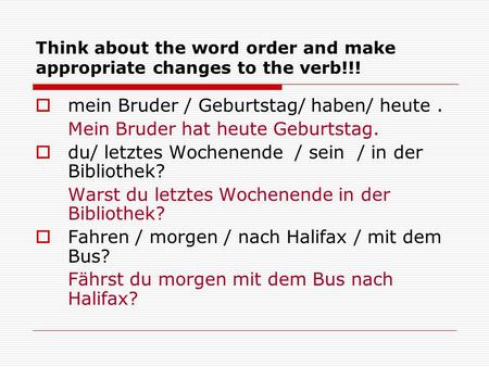 Think about the word order and make appropriate changes to the verb!!!  mein Bruder / Geburtstag/ haben/ heute. Mein Bruder hat heute Geburtstag.  du/