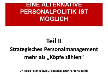 Teil II Strategisches Personalmanagement mehr als „Köpfe zählen“ Dr. Helga Paschke (MdL), Sprecherin für Personalpolitik EINE ALTERNATIVE PERSONALPOLITIK.