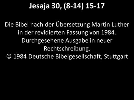 Jesaja 30, (8-14) 15-17 Die Bibel nach der Übersetzung Martin Luther in der revidierten Fassung von 1984. Durchgesehene Ausgabe in neuer Rechtschreibung.