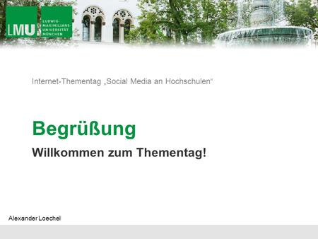 Internet-Thementag „Social Media an Hochschulen“ Begrüßung Willkommen zum Thementag! Alexander Loechel.