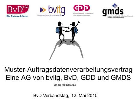 20.04.2017 Muster-Auftragsdatenverarbeitungsvertrag Eine AG von bvitg, BvD, GDD und GMDS Dr. Bernd Schütze BvD Verbandstag, 12. Mai 2015.