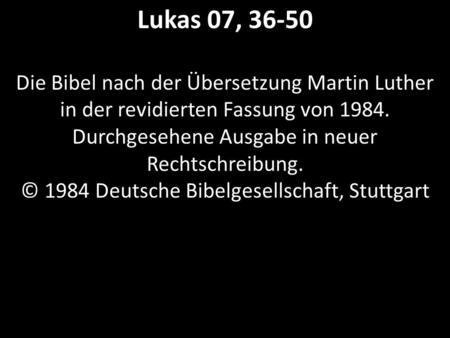 Lukas 07, 36-50 Die Bibel nach der Übersetzung Martin Luther in der revidierten Fassung von 1984. Durchgesehene Ausgabe in neuer Rechtschreibung. © 1984.