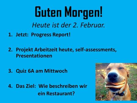 Guten Morgen! Heute ist der 2. Februar. 1.Jetzt: Progress Report! 2.Projekt Arbeitzeit heute, self-assessments, Presentationen 3.Quiz 6A am Mittwoch 4.Das.