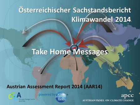 Österreichischer Sachstandsbericht Klimawandel 2014 apcc AUSTRIAN PANEL ON CLIMATE CHANGE Austrian Assessment Report 2014 (AAR14) Take Home Messages.