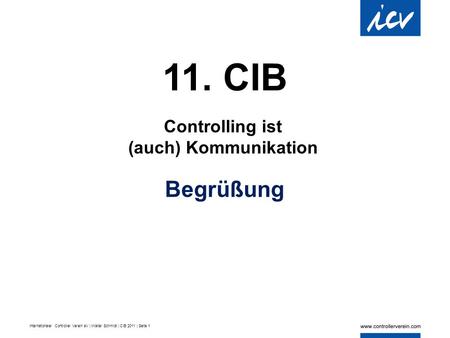 Internationaler Controller Verein eV | Walter Schmidt | CIB 2011 | Seite 1 11. CIB Controlling ist (auch) Kommunikation Begrüßung.