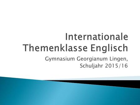 Gymnasium Georgianum Lingen, Schuljahr 2015/16.  Ziel: Einrichten einer Internationalen Themenklasse am Georgianum ab dem Schuljahr 2015/2016  Schwerpunkt: