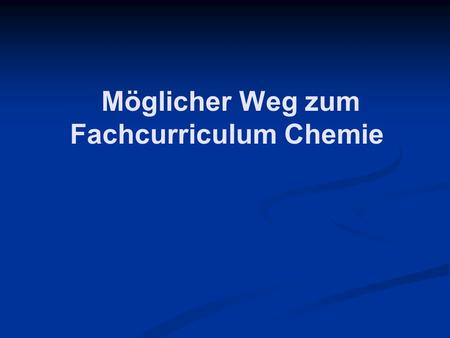 Möglicher Weg zum Fachcurriculum Chemie. Schritte auf dem Weg zum Fachcurriculum Vorgehen der Fachgruppe Dokumentationsform des Fachcurriculums Evaluation.