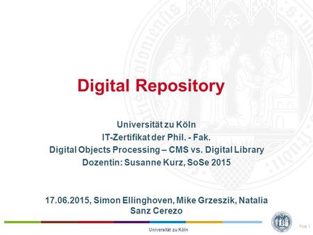 Digital Repository Universität zu Köln IT-Zertifikat der Phil. - Fak. Digital Objects Processing – CMS vs. Digital Library Dozentin: Susanne Kurz, SoSe.