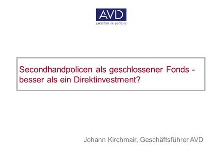 1 © Allgemeiner Versicherungsdienst Gesellschaft m.b.H. Secondhandpolicen als geschlossener Fonds - besser als ein Direktinvestment? Johann Kirchmair,