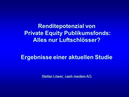 Renditepotenzial von Private Equity Publikumsfonds: Alles nur Luftschlösser? Ergebnisse einer aktuellen Studie Stefan Löwer, cash.medien AG.