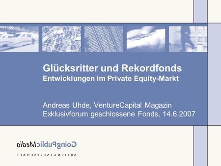 Glücksritter und Rekordfonds Entwicklungen im Private Equity-Markt Andreas Uhde, VentureCapital Magazin Exklusivforum geschlossene Fonds, 14.6.2007.