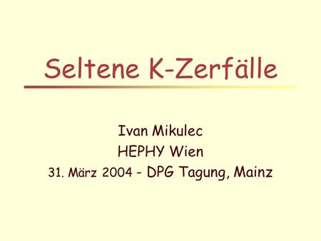 Seltene K-Zerfälle Ivan Mikulec HEPHY Wien 31. März 2004 - DPG Tagung, Mainz.