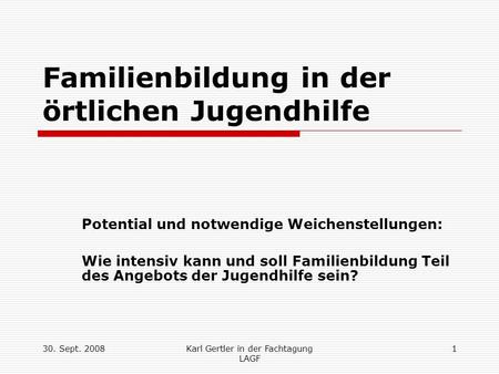 30. Sept. 2008Karl Gertler in der Fachtagung LAGF 1 Familienbildung in der örtlichen Jugendhilfe Potential und notwendige Weichenstellungen: Wie intensiv.