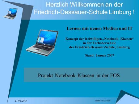 Erstellt von N. Gros 27.01.2014 Herzlich Willkommen an der Friedrich-Dessauer-Schule Limburg ! Projekt Notebook-Klassen in der FOS Lernen mit neuen Medien.