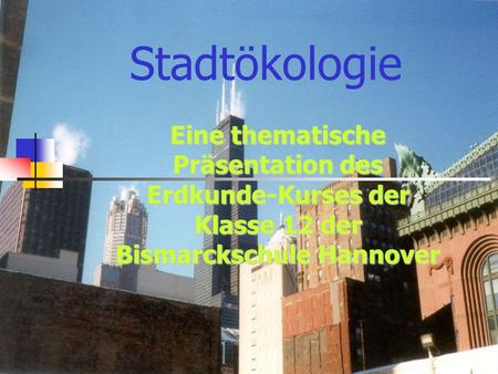 Stadtökologie Eine thematische Präsentation des Erdkunde-Kurses der Klasse 12 der Bismarckschule Hannover.