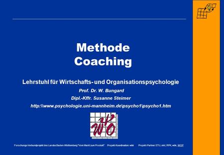 Methode Coaching Lehrstuhl für Wirtschafts- und Organisationspsychologie Prof. Dr. W. Bungard Dipl.-Kffr. Susanne Steimer http:\\www.psychologie.uni-mannheim.de\psycho1\psycho1.htm.