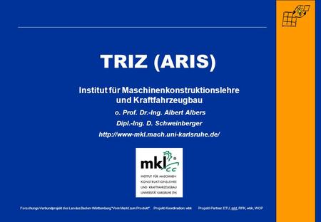 TRIZ (ARIS) Institut für Maschinenkonstruktionslehre und Kraftfahrzeugbau o. Prof. Dr.-Ing. Albert Albers Dipl.-Ing. D. Schweinberger http://www-mkl.mach.uni-karlsruhe.de/
