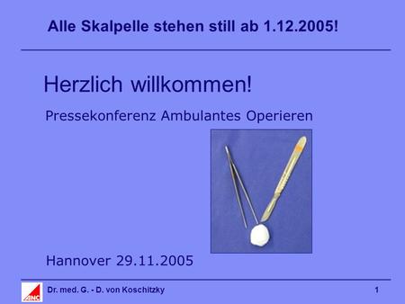 Alle Skalpelle stehen still ab 1.12.2005! Dr. med. G. - D. von Koschitzky1 Herzlich willkommen! Hannover 29.11.2005 Pressekonferenz Ambulantes Operieren.