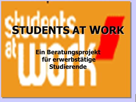 www.studentsatwork.org S TUDENTS AT W ORK Ein Beratungsprojekt für erwerbstätige Studierende.