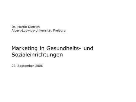 Dr. Martin Dietrich Albert-Ludwigs-Universität Freiburg Marketing in Gesundheits- und Sozialeinrichtungen 22. September 2006.