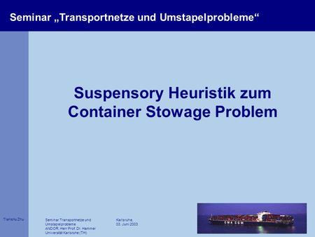 Tianshu Zhu Seminar Transportnetze und Umstapelprobleme ANDOR, Herr Prof. Dr. Hammer Universität Karlsruhe (TH) Karlsruhe, 03. Juni 2003 Suspensory Heuristik.