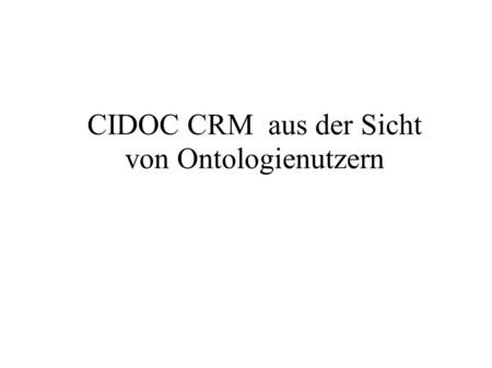 CIDOC CRM aus der Sicht von Ontologienutzern. CIDOC CRM - (Formale) Ontologie für die Dokumentation in den Kulturwissenschaften – ISO 21127: A Reference.