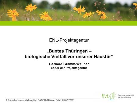 ENL-Projektagentur „Buntes Thüringen – biologische Vielfalt vor unserer Haustür“ Gerhard Gramm-Wallner Leiter der Projektagentur Informationsveranstaltung.