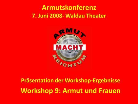Armutskonferenz 7. Juni 2008- Waldau Theater Präsentation der Workshop-Ergebnisse Workshop 9: Armut und Frauen.