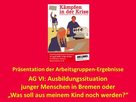 Präsentation der Arbeitsgruppen-Ergebnisse AG VI: Ausbildungssituation junger Menschen in Bremen oder Was soll aus meinem Kind noch werden?