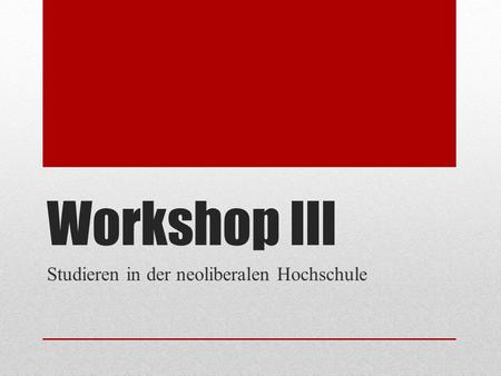 Workshop III Studieren in der neoliberalen Hochschule.