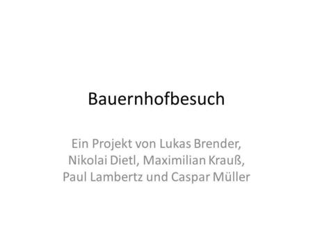 Bauernhofbesuch Ein Projekt von Lukas Brender, Nikolai Dietl, Maximilian Krauß, Paul Lambertz und Caspar Müller.
