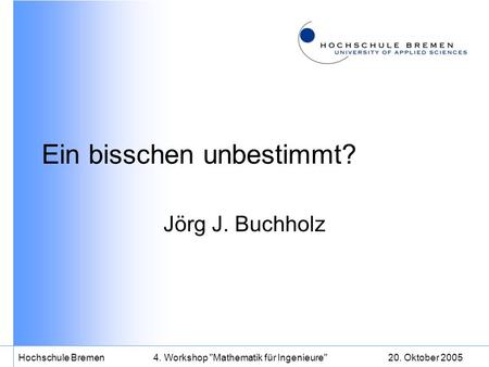 20. Oktober 2005Hochschule Bremen4. Workshop Mathematik für Ingenieure Ein bisschen unbestimmt? Jörg J. Buchholz.