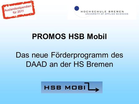 Auslandsstipendien für 2011 PROMOS HSB Mobil Das neue Förderprogramm des DAAD an der HS Bremen.