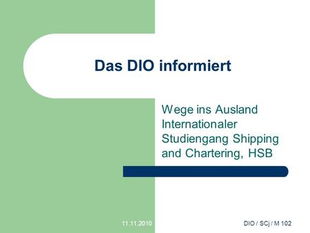 11.11.2010DIO / SCj / M 102 Das DIO informiert Wege ins Ausland Internationaler Studiengang Shipping and Chartering, HSB.