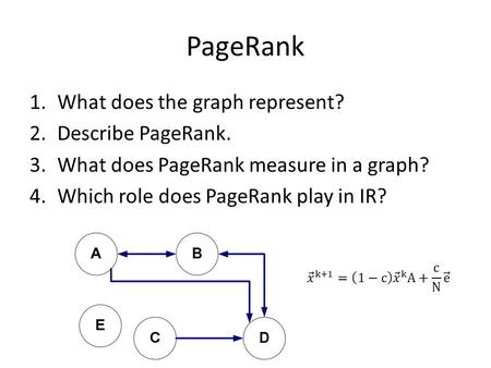 PageRank 1.What does the graph represent? 2.Describe PageRank. 3.What does PageRank measure in a graph? 4.Which role does PageRank play in IR?