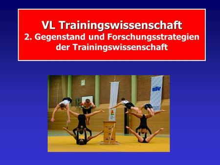 VL Trainingswissenschaft VL Trainingswissenschaft 2. Gegenstand und Forschungsstrategien der Trainingswissenschaft.