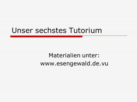 Unser sechstes Tutorium Materialien unter: www.esengewald.de.vu.