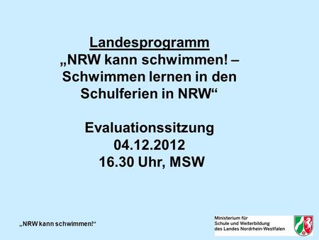 NRW kann schwimmen! Landesprogramm NRW kann schwimmen! – Schwimmen lernen in den Schulferien in NRW Evaluationssitzung 04.12.2012 16.30 Uhr, MSW.