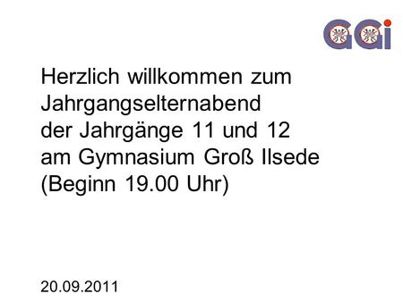 Herzlich willkommen zum Jahrgangselternabend der Jahrgänge 11 und 12 am Gymnasium Groß Ilsede (Beginn 19.00 Uhr) 20.09.2011.