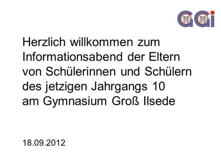 Herzlich willkommen zum Informationsabend der Eltern von Schülerinnen und Schülern des jetzigen Jahrgangs 10 am Gymnasium Groß Ilsede 18.09.2012.