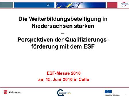 1 Die Weiterbildungsbeteiligung in Niedersachsen stärken – Perspektiven der Qualifizierungs- förderung mit dem ESF ESF-Messe 2010 am 15. Juni 2010 in Celle.