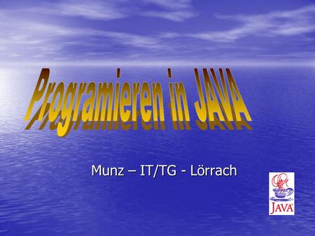 Munz – IT/TG - Lörrach. Goals of this intensive lecture To learn: To learn: –What does it means programming in Java ? –What is JAVA good/bad for ? –Which.