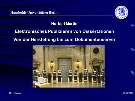 Humboldt-Universität zu Berlin Dr. N. Martin26.10.2000 Norbert Martin Elektronisches Publizieren von Dissertationen Von der Herstellung bis zum Dokumentenserver.