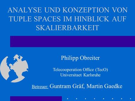 ANALYSE UND KONZEPTION VON TUPLE SPACES IM HINBLICK AUF SKALIERBARKEIT Philipp Obreiter Telecooperation Office (TecO) Universitaet Karlsruhe Betreuer: