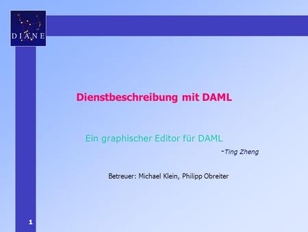 1 Dienstbeschreibung mit DAML Ein graphischer Editor für DAML - Ting Zheng Betreuer: Michael Klein, Philipp Obreiter.