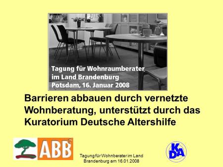 Tagung für Wohnberater im Land Brandenburg am 16.01.2008 Barrieren abbauen durch vernetzte Wohnberatung, unterstützt durch das Kuratorium Deutsche Altershilfe.