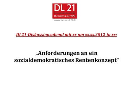 DL21-Diskussionsabend mit xx am xx.xx.2012 in xx: Anforderungen an ein sozialdemokratisches Rentenkonzept.