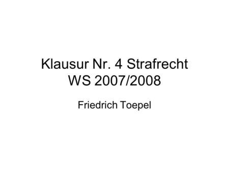 Klausur Nr. 4 Strafrecht WS 2007/2008 Friedrich Toepel.