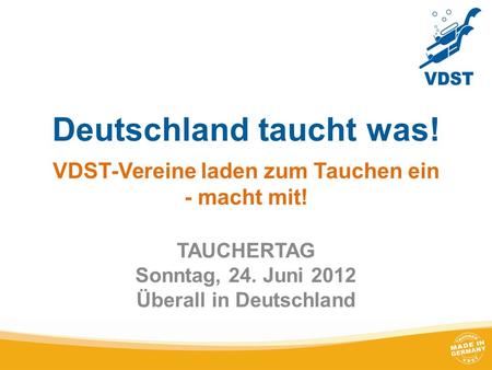 Deutschland taucht was! VDST-Vereine laden zum Tauchen ein - macht mit! TAUCHERTAG Sonntag, 24. Juni 2012 Überall in Deutschland.